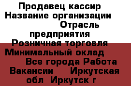 Продавец-кассир › Название организации ­ Diva LLC › Отрасль предприятия ­ Розничная торговля › Минимальный оклад ­ 20 000 - Все города Работа » Вакансии   . Иркутская обл.,Иркутск г.